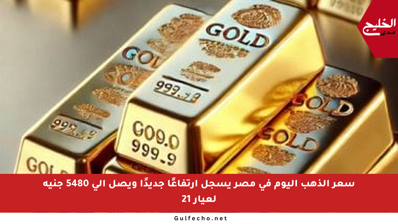 سعر الذهب اليوم في مصر يسجل ارتفاعًا جديدًا ويصل إلى 5480 جنيه لعيار 21